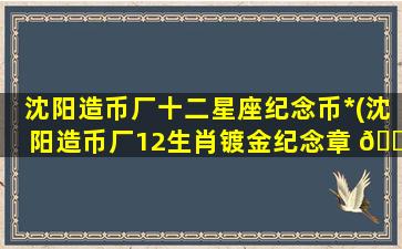 沈阳造币厂十二星座纪念币*
(沈阳造币厂12生肖镀金纪念章 🐬 )